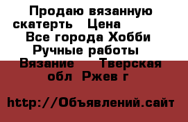 Продаю вязанную скатерть › Цена ­ 3 000 - Все города Хобби. Ручные работы » Вязание   . Тверская обл.,Ржев г.